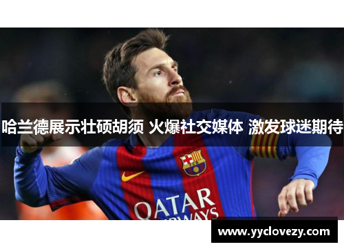 哈兰德展示壮硕胡须 火爆社交媒体 激发球迷期待